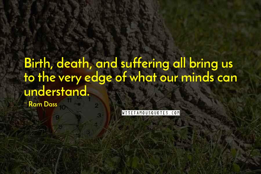 Ram Dass Quotes: Birth, death, and suffering all bring us to the very edge of what our minds can understand.