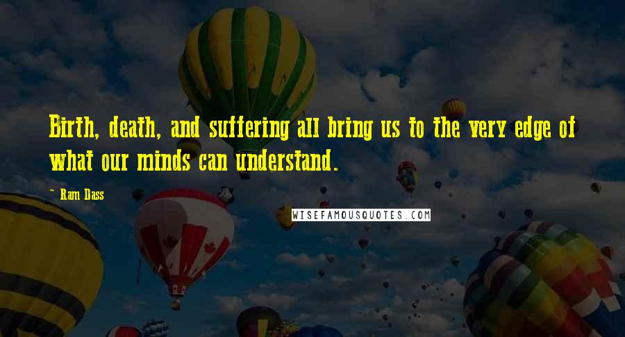 Ram Dass Quotes: Birth, death, and suffering all bring us to the very edge of what our minds can understand.