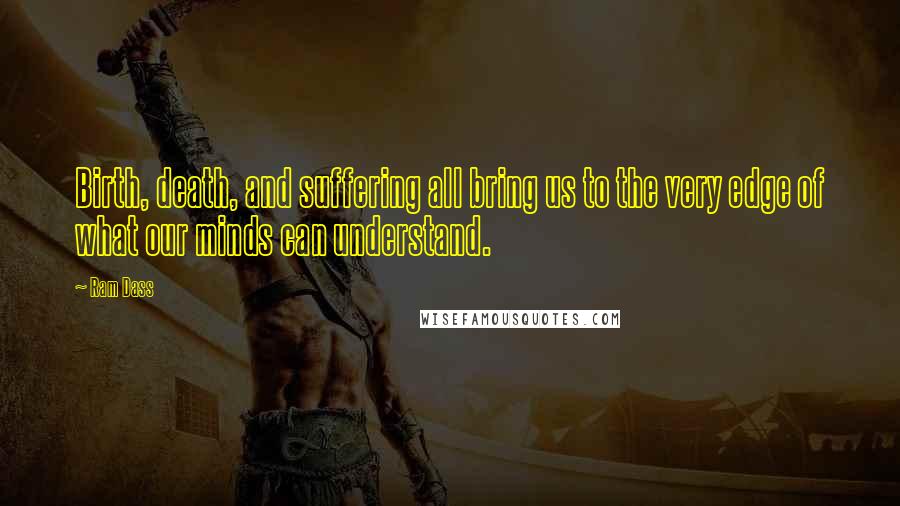 Ram Dass Quotes: Birth, death, and suffering all bring us to the very edge of what our minds can understand.