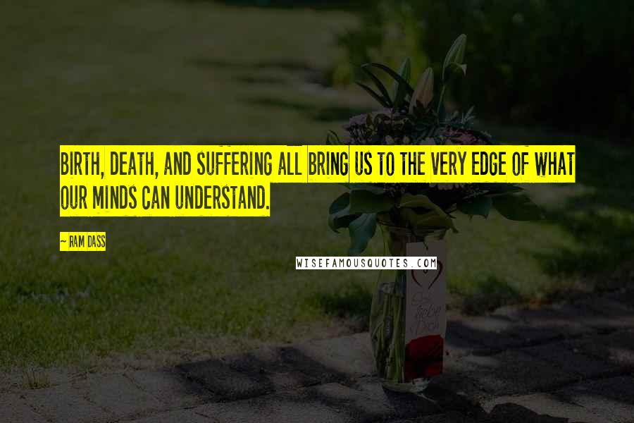 Ram Dass Quotes: Birth, death, and suffering all bring us to the very edge of what our minds can understand.