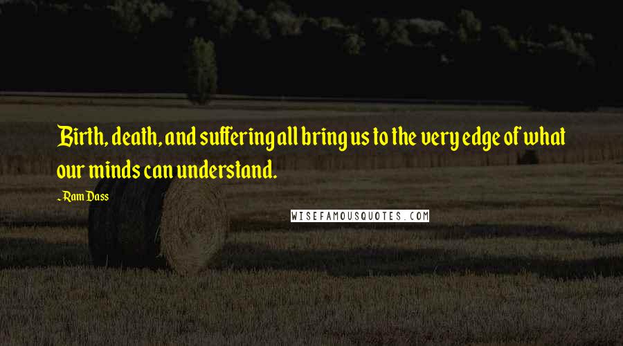 Ram Dass Quotes: Birth, death, and suffering all bring us to the very edge of what our minds can understand.