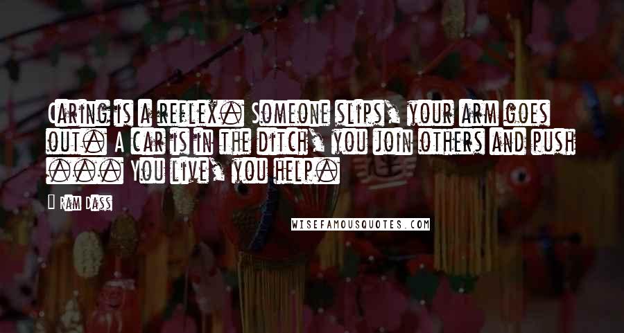 Ram Dass Quotes: Caring is a reflex. Someone slips, your arm goes out. A car is in the ditch, you join others and push ... You live, you help.