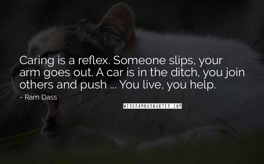 Ram Dass Quotes: Caring is a reflex. Someone slips, your arm goes out. A car is in the ditch, you join others and push ... You live, you help.