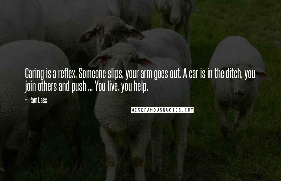 Ram Dass Quotes: Caring is a reflex. Someone slips, your arm goes out. A car is in the ditch, you join others and push ... You live, you help.