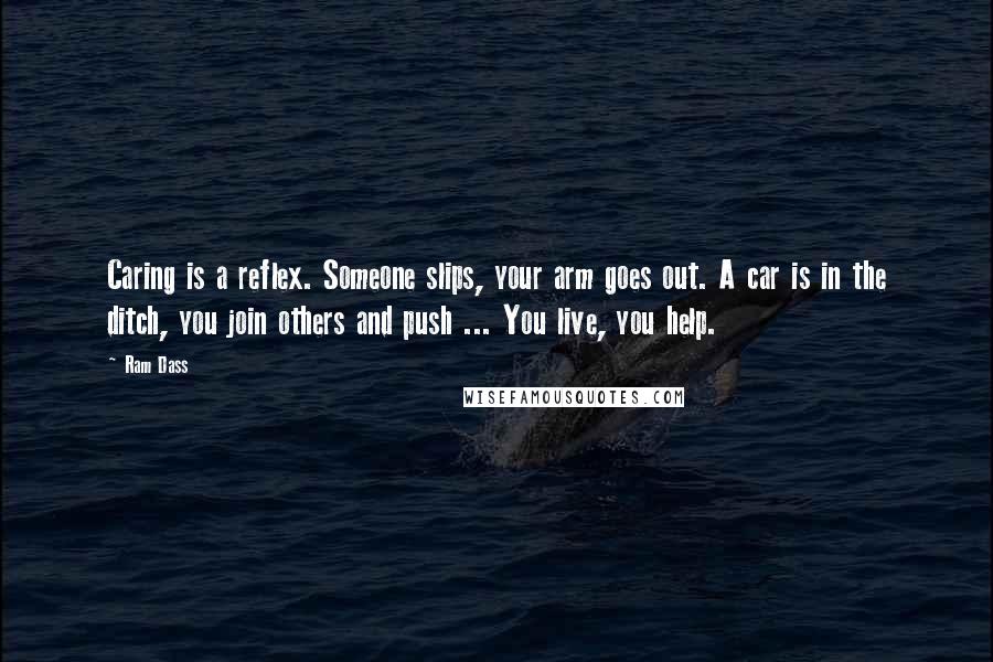 Ram Dass Quotes: Caring is a reflex. Someone slips, your arm goes out. A car is in the ditch, you join others and push ... You live, you help.