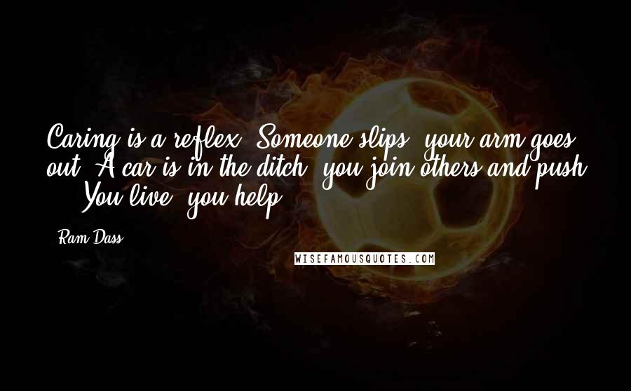 Ram Dass Quotes: Caring is a reflex. Someone slips, your arm goes out. A car is in the ditch, you join others and push ... You live, you help.