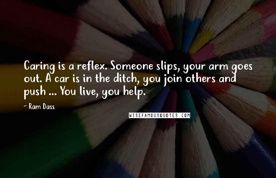 Ram Dass Quotes: Caring is a reflex. Someone slips, your arm goes out. A car is in the ditch, you join others and push ... You live, you help.