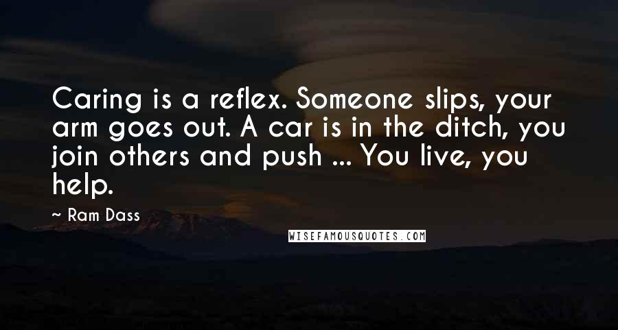 Ram Dass Quotes: Caring is a reflex. Someone slips, your arm goes out. A car is in the ditch, you join others and push ... You live, you help.