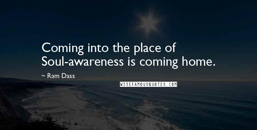 Ram Dass Quotes: Coming into the place of Soul-awareness is coming home.