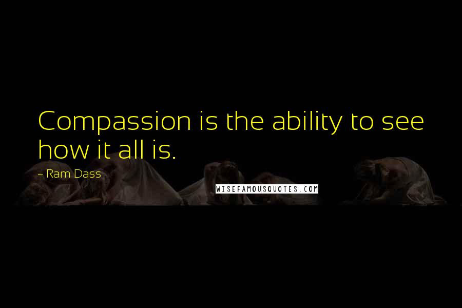 Ram Dass Quotes: Compassion is the ability to see how it all is.