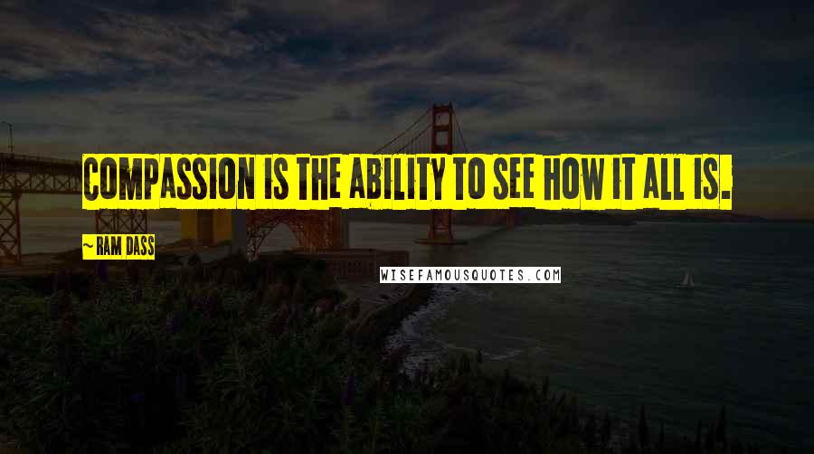 Ram Dass Quotes: Compassion is the ability to see how it all is.