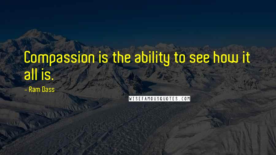 Ram Dass Quotes: Compassion is the ability to see how it all is.