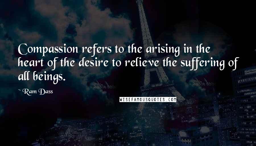 Ram Dass Quotes: Compassion refers to the arising in the heart of the desire to relieve the suffering of all beings.