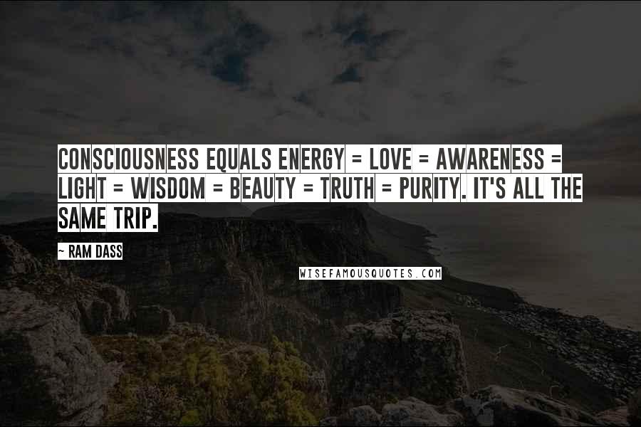 Ram Dass Quotes: Consciousness equals energy = love = awareness = light = wisdom = beauty = truth = purity. It's all the same trip.