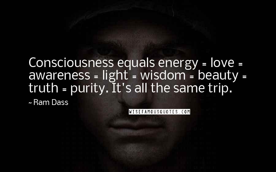 Ram Dass Quotes: Consciousness equals energy = love = awareness = light = wisdom = beauty = truth = purity. It's all the same trip.