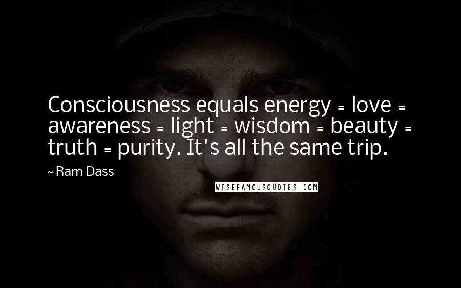 Ram Dass Quotes: Consciousness equals energy = love = awareness = light = wisdom = beauty = truth = purity. It's all the same trip.