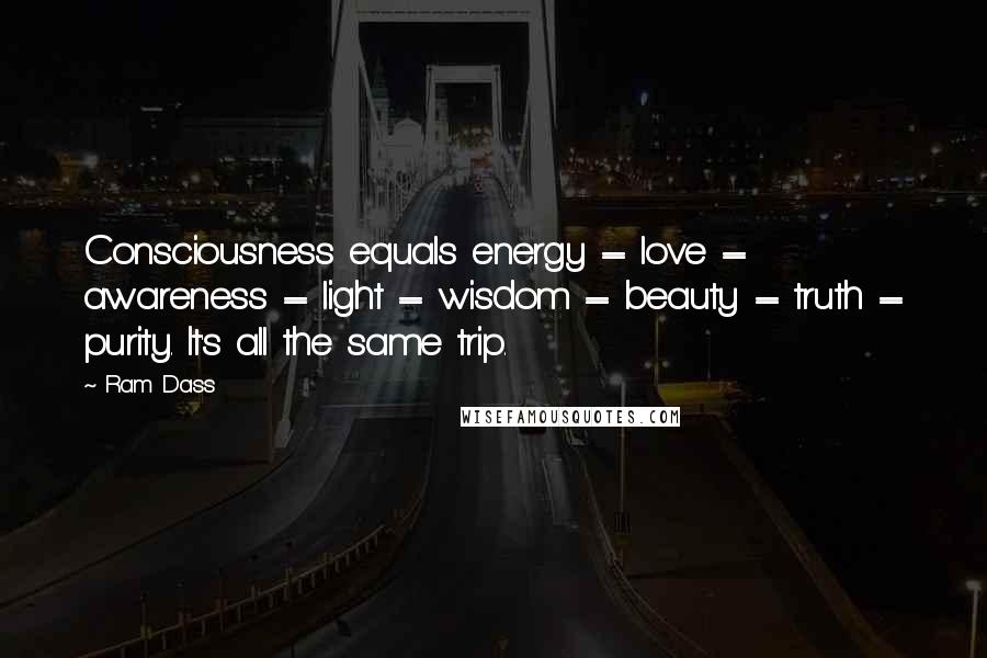 Ram Dass Quotes: Consciousness equals energy = love = awareness = light = wisdom = beauty = truth = purity. It's all the same trip.