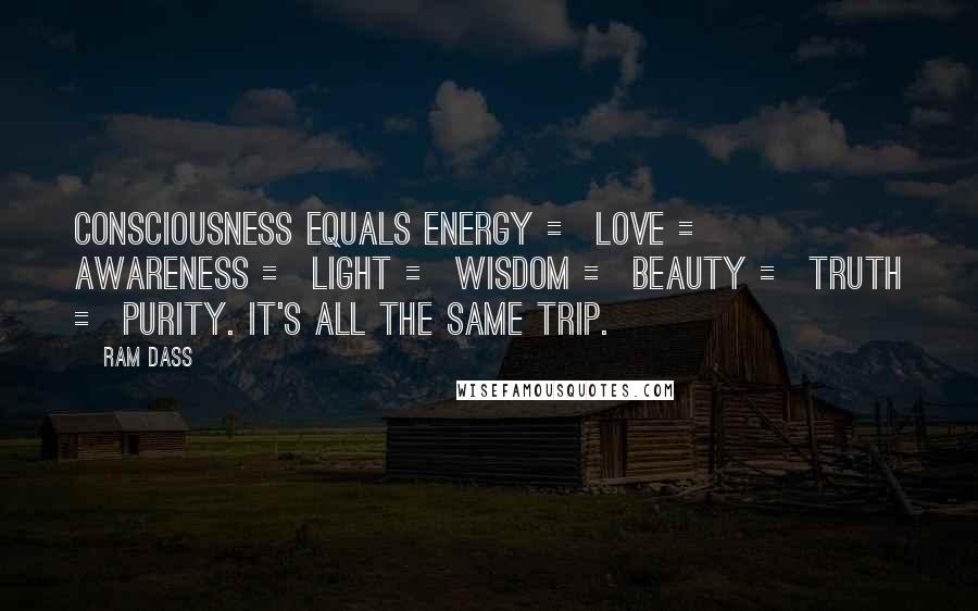 Ram Dass Quotes: Consciousness equals energy = love = awareness = light = wisdom = beauty = truth = purity. It's all the same trip.