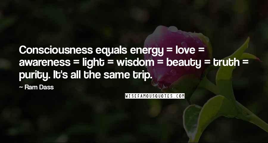 Ram Dass Quotes: Consciousness equals energy = love = awareness = light = wisdom = beauty = truth = purity. It's all the same trip.