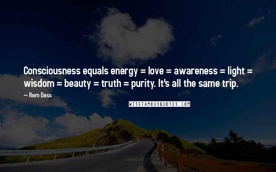 Ram Dass Quotes: Consciousness equals energy = love = awareness = light = wisdom = beauty = truth = purity. It's all the same trip.