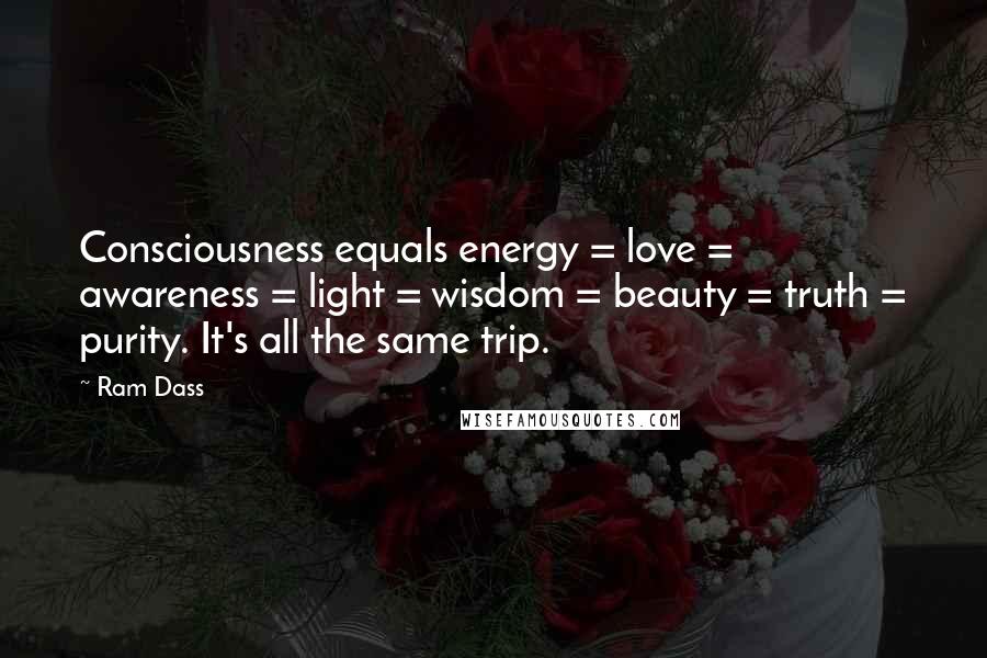 Ram Dass Quotes: Consciousness equals energy = love = awareness = light = wisdom = beauty = truth = purity. It's all the same trip.