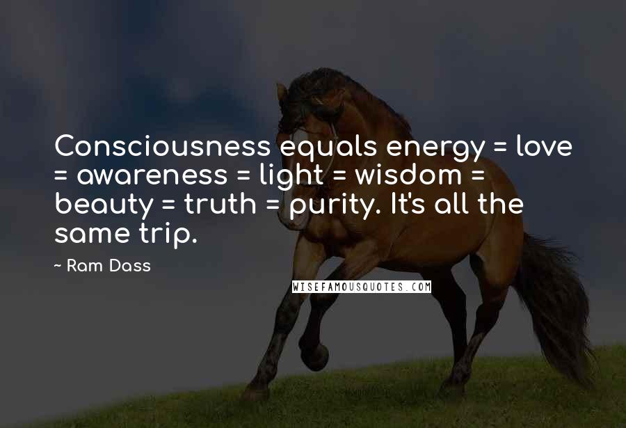 Ram Dass Quotes: Consciousness equals energy = love = awareness = light = wisdom = beauty = truth = purity. It's all the same trip.