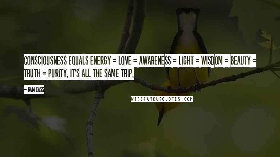 Ram Dass Quotes: Consciousness equals energy = love = awareness = light = wisdom = beauty = truth = purity. It's all the same trip.