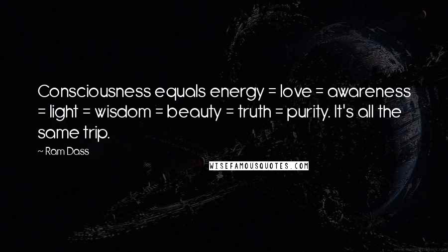 Ram Dass Quotes: Consciousness equals energy = love = awareness = light = wisdom = beauty = truth = purity. It's all the same trip.