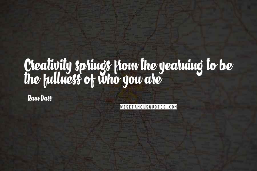 Ram Dass Quotes: Creativity springs from the yearning to be the fullness of who you are.
