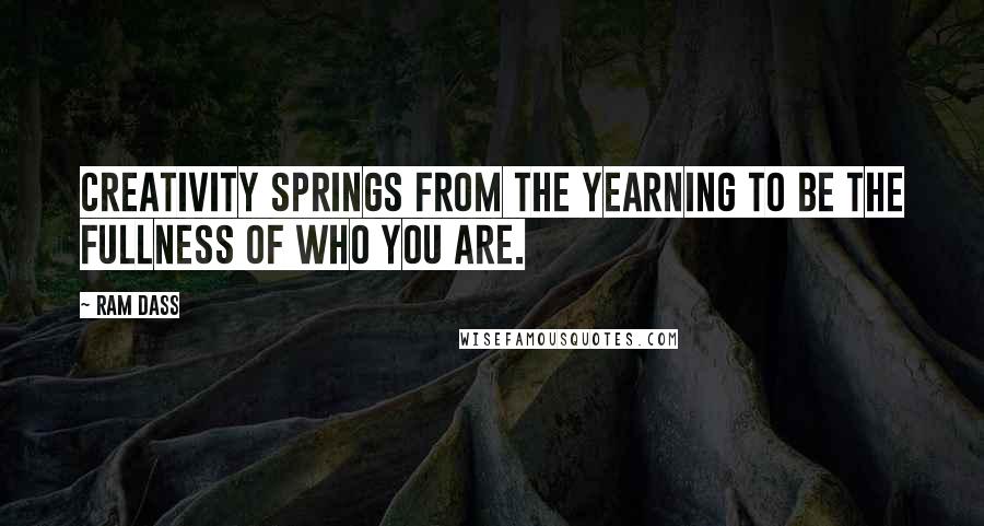 Ram Dass Quotes: Creativity springs from the yearning to be the fullness of who you are.
