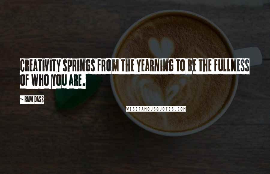 Ram Dass Quotes: Creativity springs from the yearning to be the fullness of who you are.