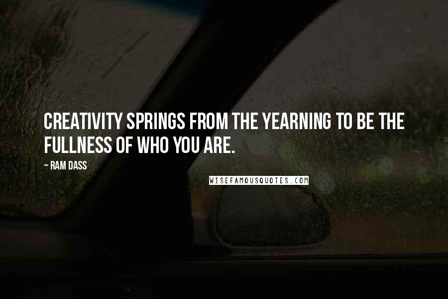 Ram Dass Quotes: Creativity springs from the yearning to be the fullness of who you are.