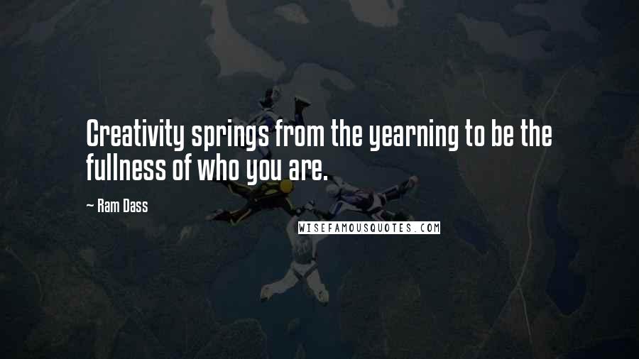 Ram Dass Quotes: Creativity springs from the yearning to be the fullness of who you are.