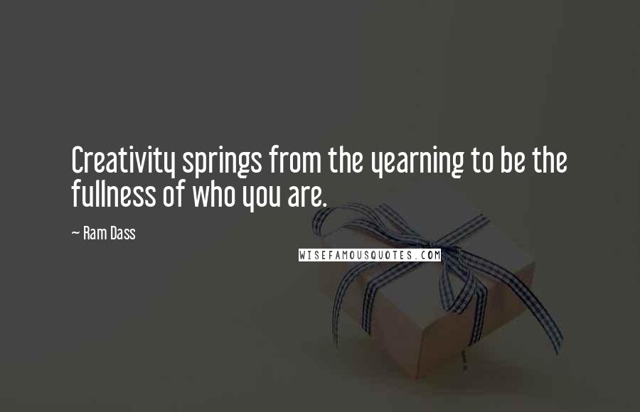 Ram Dass Quotes: Creativity springs from the yearning to be the fullness of who you are.