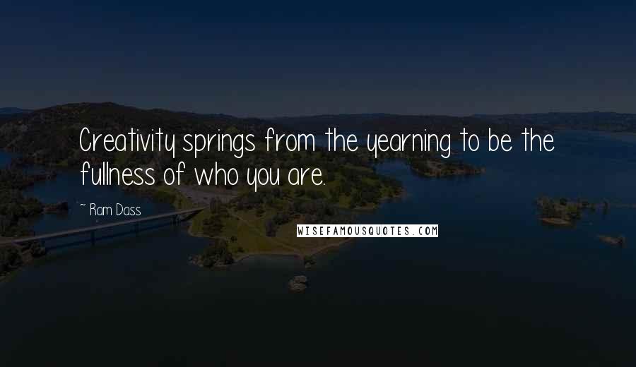 Ram Dass Quotes: Creativity springs from the yearning to be the fullness of who you are.