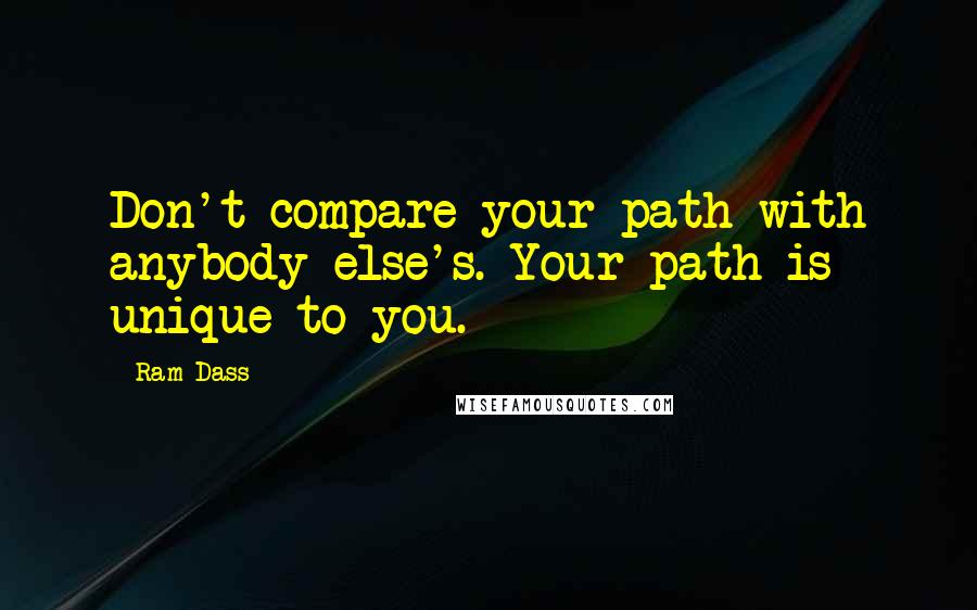 Ram Dass Quotes: Don't compare your path with anybody else's. Your path is unique to you.