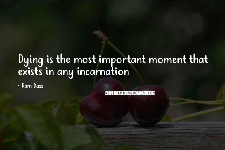 Ram Dass Quotes: Dying is the most important moment that exists in any incarnation