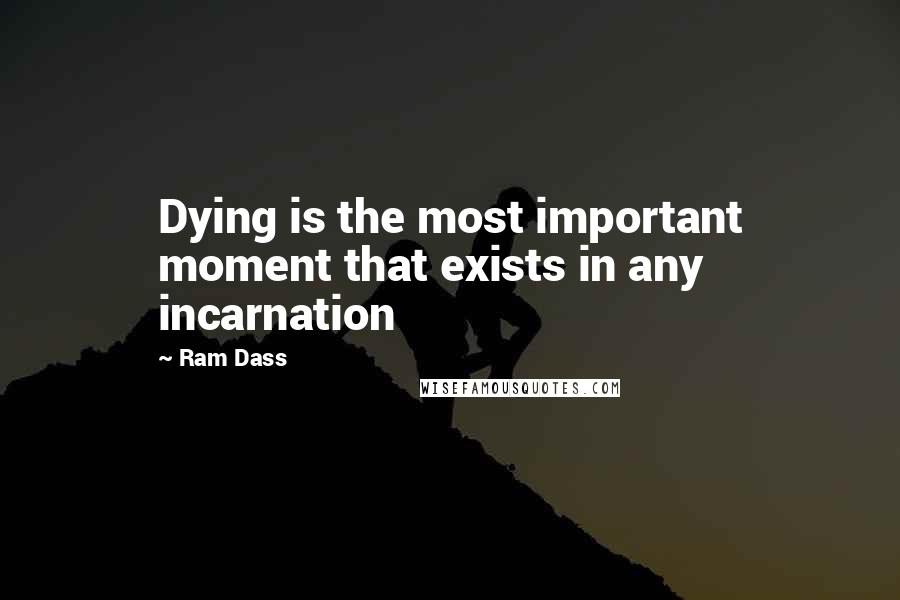 Ram Dass Quotes: Dying is the most important moment that exists in any incarnation