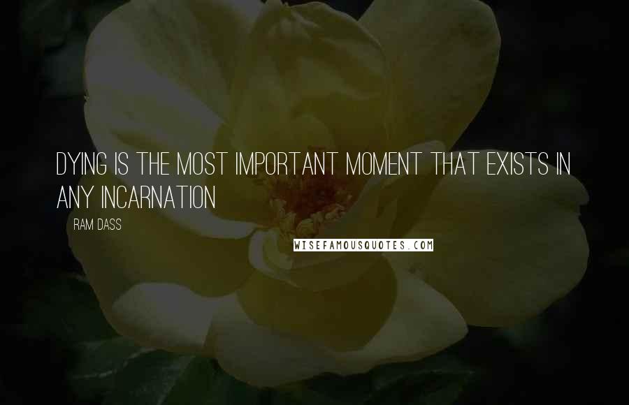 Ram Dass Quotes: Dying is the most important moment that exists in any incarnation