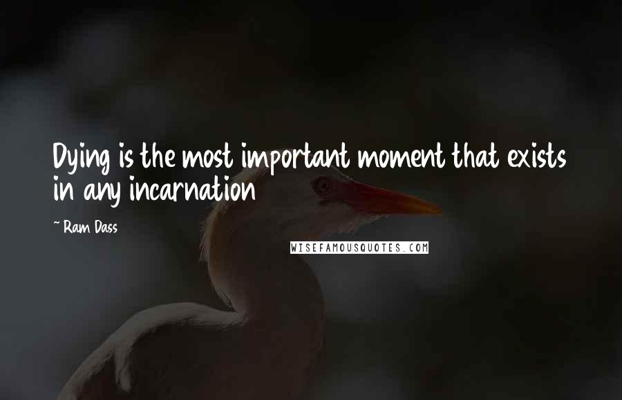 Ram Dass Quotes: Dying is the most important moment that exists in any incarnation