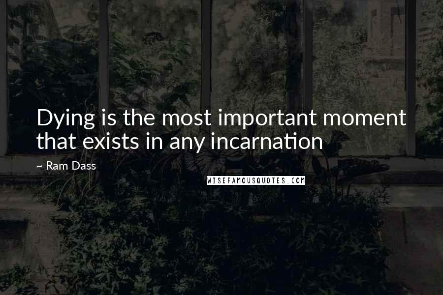 Ram Dass Quotes: Dying is the most important moment that exists in any incarnation