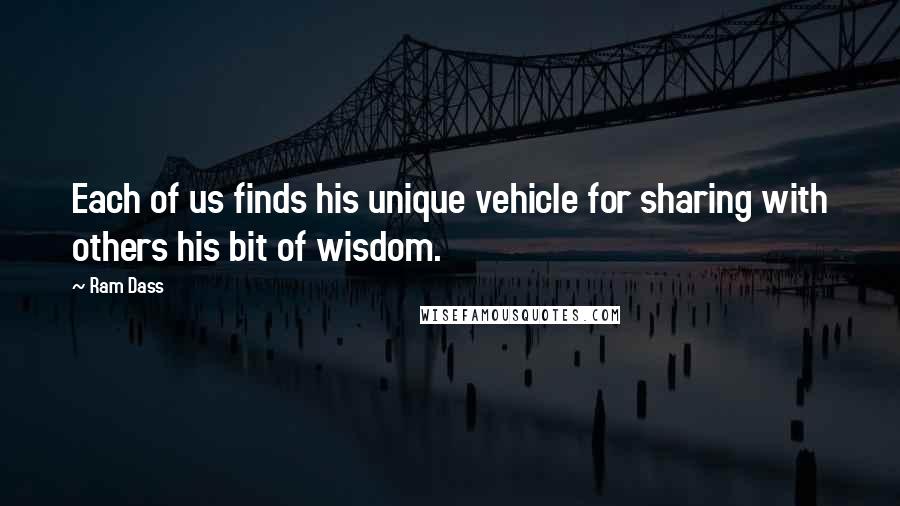 Ram Dass Quotes: Each of us finds his unique vehicle for sharing with others his bit of wisdom.