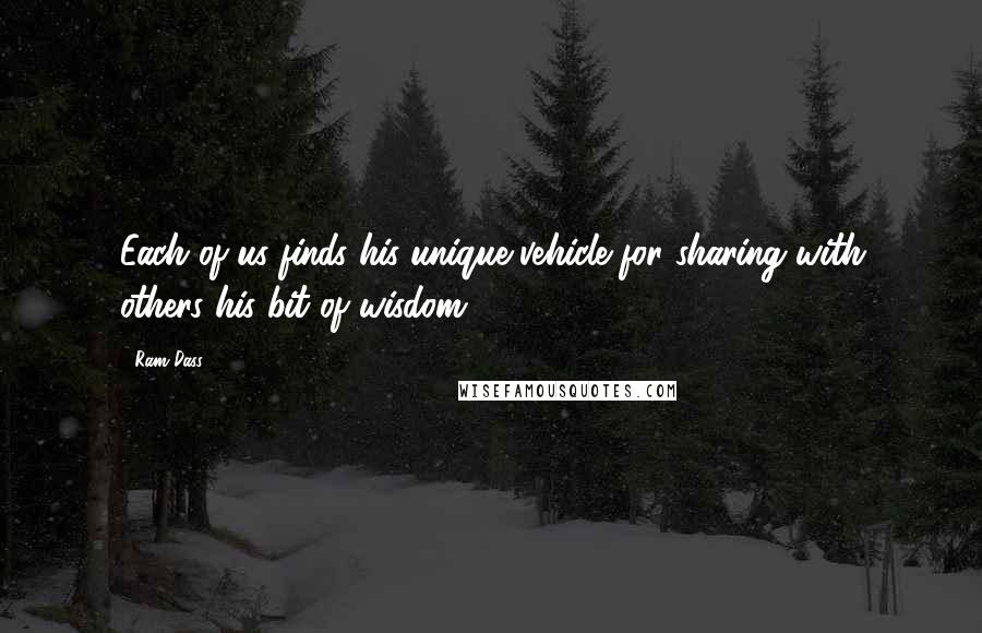 Ram Dass Quotes: Each of us finds his unique vehicle for sharing with others his bit of wisdom.