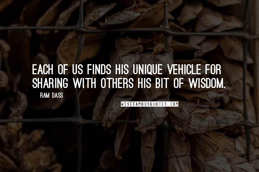 Ram Dass Quotes: Each of us finds his unique vehicle for sharing with others his bit of wisdom.