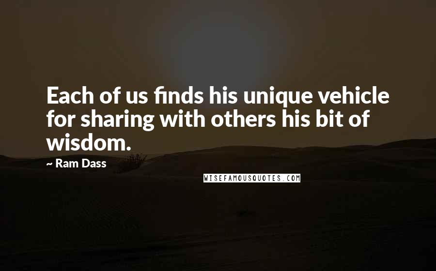 Ram Dass Quotes: Each of us finds his unique vehicle for sharing with others his bit of wisdom.