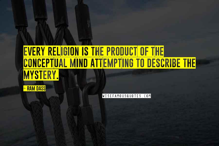 Ram Dass Quotes: Every religion is the product of the conceptual mind attempting to describe the mystery.
