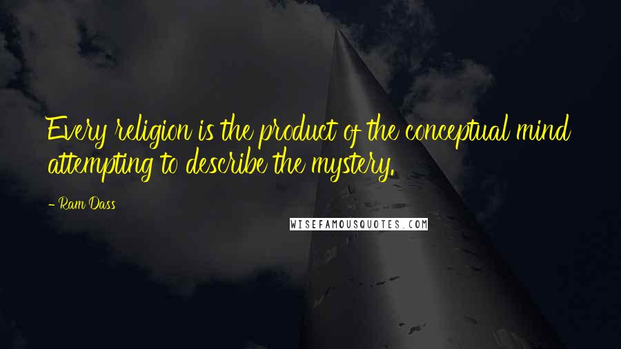 Ram Dass Quotes: Every religion is the product of the conceptual mind attempting to describe the mystery.