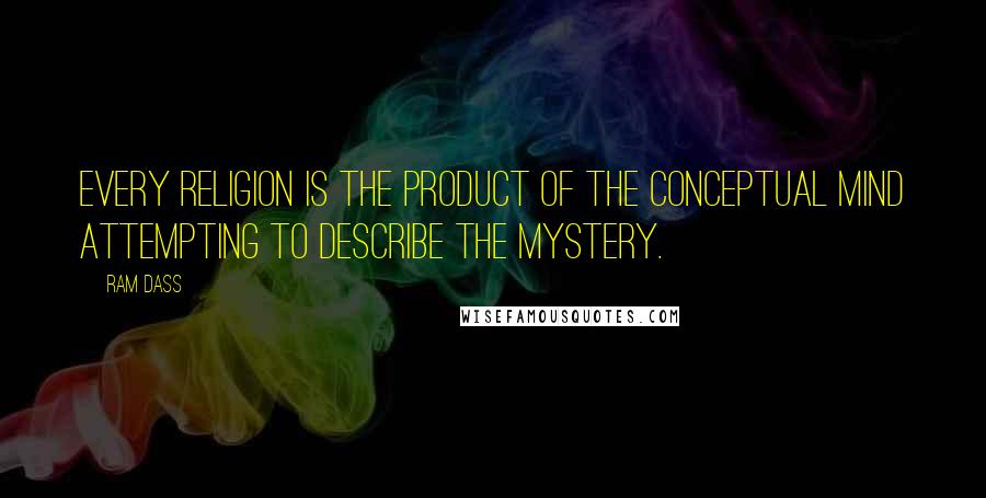 Ram Dass Quotes: Every religion is the product of the conceptual mind attempting to describe the mystery.