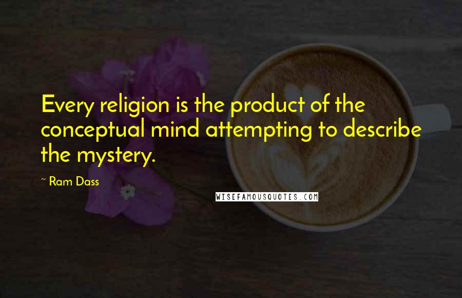 Ram Dass Quotes: Every religion is the product of the conceptual mind attempting to describe the mystery.