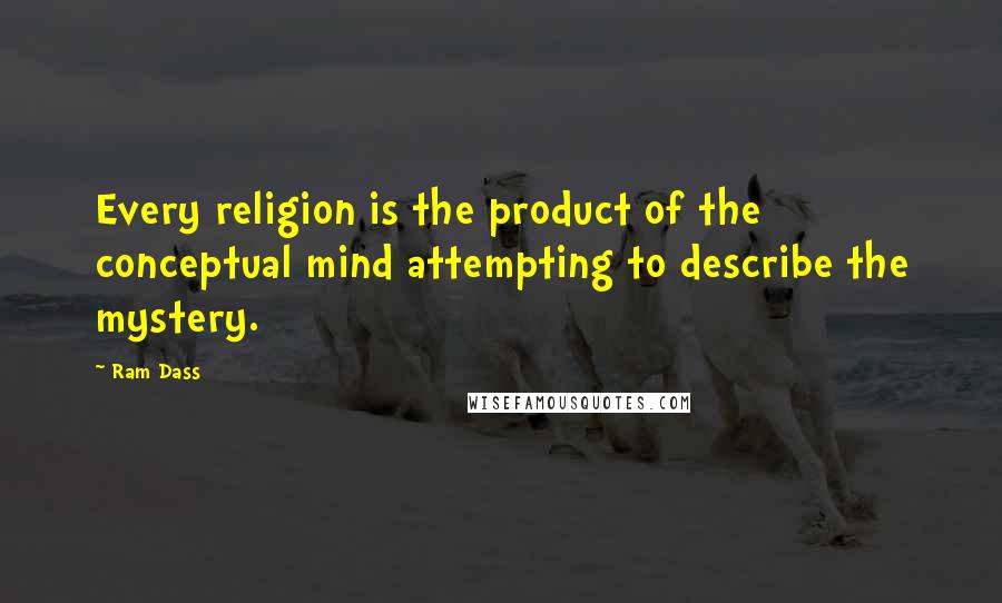 Ram Dass Quotes: Every religion is the product of the conceptual mind attempting to describe the mystery.
